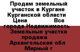 Продам земельный участок в Кургане Курганской области › Цена ­ 500 000 - Все города Недвижимость » Земельные участки продажа   . Архангельская обл.,Мирный г.
